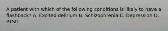 A patient with which of the following conditions is likely to have a flashback? A. Excited delirium B. Schizophrenia C. Depression D. PTSD