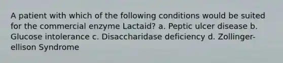 A patient with which of the following conditions would be suited for the commercial enzyme Lactaid? a. Peptic ulcer disease b. Glucose intolerance c. Disaccharidase deficiency d. Zollinger-ellison Syndrome