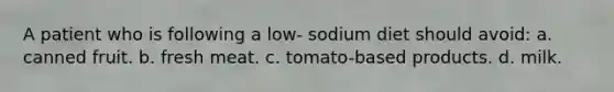 A patient who is following a low- sodium diet should avoid: a. canned fruit. b. fresh meat. c. tomato-based products. d. milk.