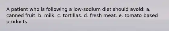 A patient who is following a low-sodium diet should avoid: a. canned fruit. b. milk. c. tortillas. d. fresh meat. e. tomato-based products.