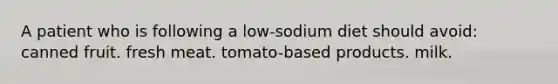 A patient who is following a low-sodium diet should avoid: canned fruit. fresh meat. tomato-based products. milk.