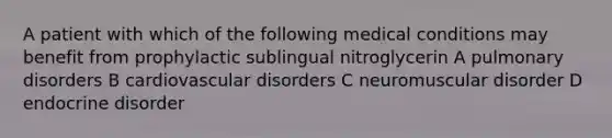 A patient with which of the following medical conditions may benefit from prophylactic sublingual nitroglycerin A pulmonary disorders B cardiovascular disorders C neuromuscular disorder D endocrine disorder