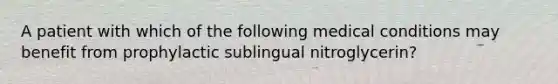 A patient with which of the following medical conditions may benefit from prophylactic sublingual nitroglycerin?