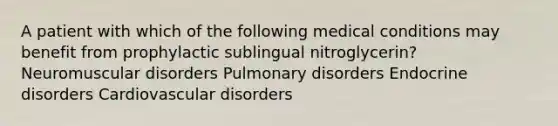 A patient with which of the following medical conditions may benefit from prophylactic sublingual nitroglycerin? Neuromuscular disorders Pulmonary disorders Endocrine disorders Cardiovascular disorders