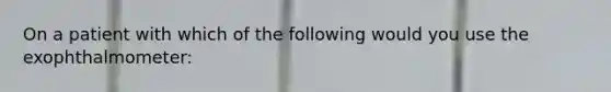 On a patient with which of the following would you use the exophthalmometer: