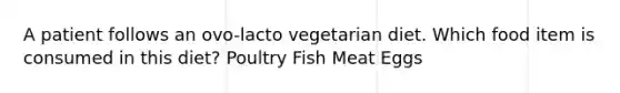 A patient follows an ovo-lacto vegetarian diet. Which food item is consumed in this diet? Poultry Fish Meat Eggs