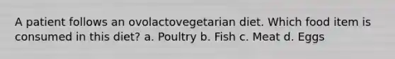 A patient follows an ovolactovegetarian diet. Which food item is consumed in this diet? a. Poultry b. Fish c. Meat d. Eggs