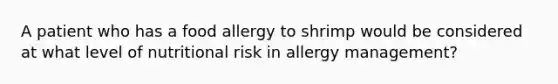 A patient who has a food allergy to shrimp would be considered at what level of nutritional risk in allergy management?