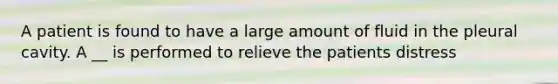 A patient is found to have a large amount of fluid in the pleural cavity. A __ is performed to relieve the patients distress