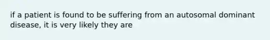 if a patient is found to be suffering from an autosomal dominant disease, it is very likely they are