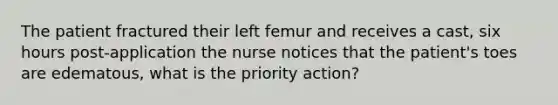 The patient fractured their left femur and receives a cast, six hours post-application the nurse notices that the patient's toes are edematous, what is the priority action?