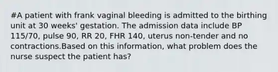 #A patient with frank vaginal bleeding is admitted to the birthing unit at 30 weeks' gestation. The admission data include BP 115/70, pulse 90, RR 20, FHR 140, uterus non-tender and no contractions.Based on this information, what problem does the nurse suspect the patient has?