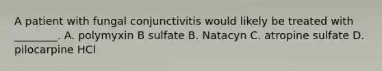 A patient with fungal conjunctivitis would likely be treated with​ ________. A. polymyxin B sulfate B. Natacyn C. atropine sulfate D. pilocarpine HCl