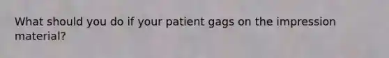 What should you do if your patient gags on the impression material?