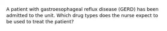 A patient with gastroesophageal reflux disease (GERD) has been admitted to the unit. Which drug types does the nurse expect to be used to treat the patient?