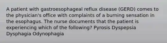 A patient with gastroesophageal reflux disease (GERD) comes to the physician's office with complaints of a burning sensation in the esophagus. The nurse documents that the patient is experiencing which of the following? Pyrosis Dyspepsia Dysphagia Odynophagia