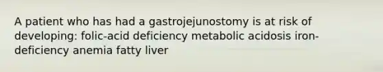 A patient who has had a gastrojejunostomy is at risk of developing: folic-acid deficiency metabolic acidosis iron-deficiency anemia fatty liver