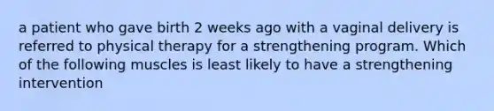 a patient who gave birth 2 weeks ago with a vaginal delivery is referred to physical therapy for a strengthening program. Which of the following muscles is least likely to have a strengthening intervention