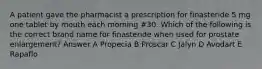 A patient gave the pharmacist a prescription for finasteride 5 mg one tablet by mouth each morning #30. Which of the following is the correct brand name for finasteride when used for prostate enlargement? Answer A Propecia B Proscar C Jalyn D Avodart E Rapaflo