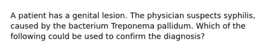 A patient has a genital lesion. The physician suspects syphilis, caused by the bacterium Treponema pallidum. Which of the following could be used to confirm the diagnosis?