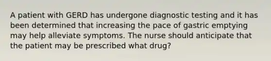 A patient with GERD has undergone diagnostic testing and it has been determined that increasing the pace of gastric emptying may help alleviate symptoms. The nurse should anticipate that the patient may be prescribed what drug?