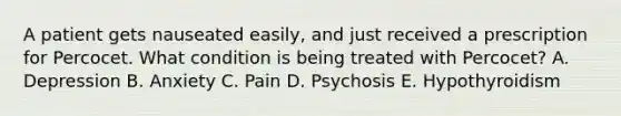 A patient gets nauseated easily, and just received a prescription for Percocet. What condition is being treated with Percocet? A. Depression B. Anxiety C. Pain D. Psychosis E. Hypothyroidism