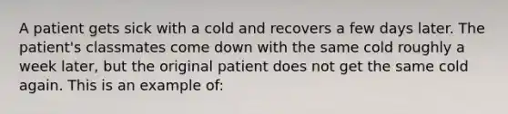 A patient gets sick with a cold and recovers a few days later. The patient's classmates come down with the same cold roughly a week later, but the original patient does not get the same cold again. This is an example of: