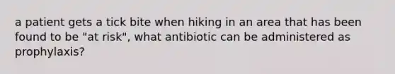 a patient gets a tick bite when hiking in an area that has been found to be "at risk", what antibiotic can be administered as prophylaxis?