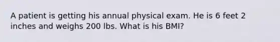 A patient is getting his annual physical exam. He is 6 feet 2 inches and weighs 200 lbs. What is his BMI?