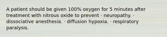 A patient should be given 100% oxygen for 5 minutes after treatment with nitrous oxide to prevent · neuropathy. · dissociative anesthesia. · diffusion hypoxia. · respiratory paralysis.