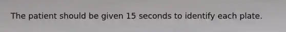 The patient should be given 15 seconds to identify each plate.