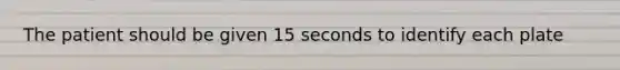 The patient should be given 15 seconds to identify each plate