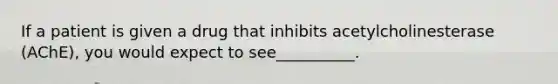 If a patient is given a drug that inhibits acetylcholinesterase (AChE), you would expect to see__________.