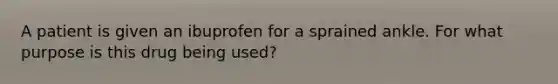 A patient is given an ibuprofen for a sprained ankle. For what purpose is this drug being used?