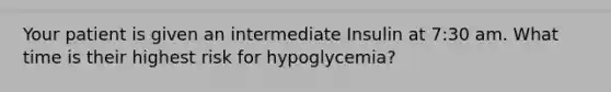 Your patient is given an intermediate Insulin at 7:30 am. What time is their highest risk for hypoglycemia?