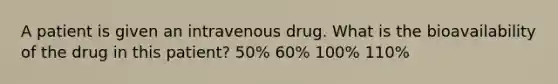 A patient is given an intravenous drug. What is the bioavailability of the drug in this patient? 50% 60% 100% 110%