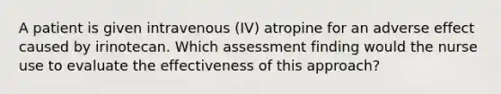 A patient is given intravenous (IV) atropine for an adverse effect caused by irinotecan. Which assessment finding would the nurse use to evaluate the effectiveness of this approach?