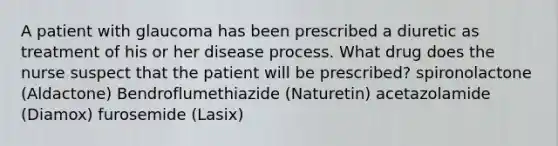 A patient with glaucoma has been prescribed a diuretic as treatment of his or her disease process. What drug does the nurse suspect that the patient will be prescribed? spironolactone (Aldactone) Bendroflumethiazide (Naturetin) acetazolamide (Diamox) furosemide (Lasix)