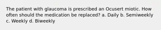 The patient with glaucoma is prescribed an Ocusert miotic. How often should the medication be replaced? a. Daily b. Semiweekly c. Weekly d. Biweekly