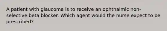 A patient with glaucoma is to receive an ophthalmic non-selective beta blocker. Which agent would the nurse expect to be prescribed?