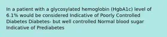 In a patient with a glycosylated hemoglobin (HgbA1c) level of 6.1% would be considered Indicative of Poorly Controlled Diabetes Diabetes- but well controlled Normal blood sugar Indicative of Prediabetes