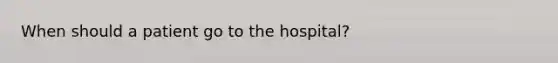 When should a patient go to the hospital?