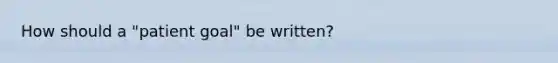 How should a "patient goal" be written?