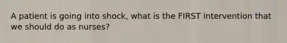 A patient is going into shock, what is the FIRST intervention that we should do as nurses?