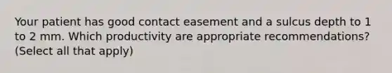 Your patient has good contact easement and a sulcus depth to 1 to 2 mm. Which productivity are appropriate recommendations? (Select all that apply)