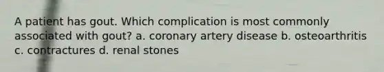 A patient has gout. Which complication is most commonly associated with gout? a. coronary artery disease b. osteoarthritis c. contractures d. renal stones