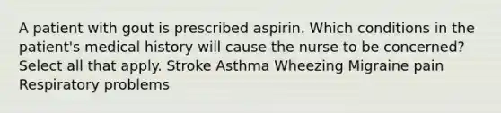 A patient with gout is prescribed aspirin. Which conditions in the patient's medical history will cause the nurse to be concerned? Select all that apply. Stroke Asthma Wheezing Migraine pain Respiratory problems