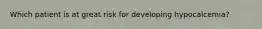 Which patient is at great risk for developing hypocalcemia?