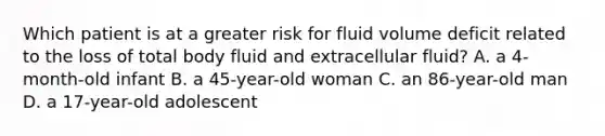 Which patient is at a greater risk for fluid volume deficit related to the loss of total body fluid and extracellular fluid? A. a 4-month-old infant B. a 45-year-old woman C. an 86-year-old man D. a 17-year-old adolescent