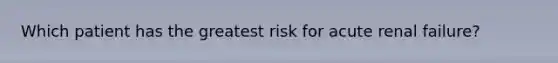 Which patient has the greatest risk for acute renal failure?